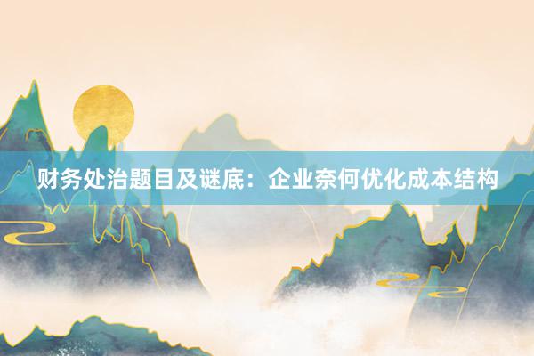 财务处治题目及谜底：企业奈何优化成本结构