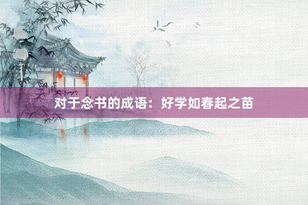 对于念书的成语：好学如春起之苗